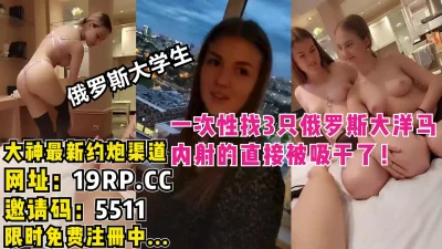 同时内射3个俄罗斯大洋马大学生！（内有约啪技巧和联系方式）